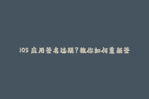 iOS 应用签名过期？教你如何重新签名以及避免被封！