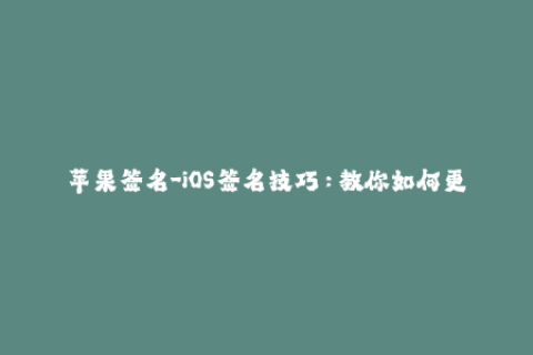 苹果签名-iOS签名技巧：教你如何更好地管理你的苹果设备