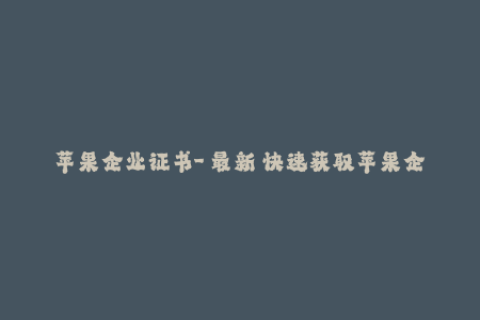 苹果企业证书-【最新】快速获取苹果企业证书方法，解决APP无法正常使用问题