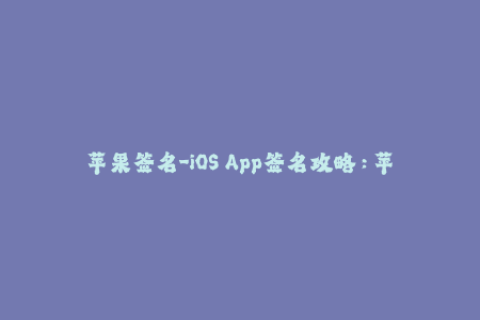 苹果签名-iOS App签名攻略：苹果签名全解析