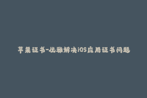 苹果证书-优雅解决iOS应用证书问题：完美管理苹果签名！