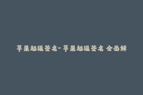 苹果超级签名-「苹果超级签名」全面解析 必知必看签名技巧！