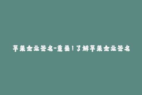 苹果企业签名-重要！了解苹果企业签名的必要知识！