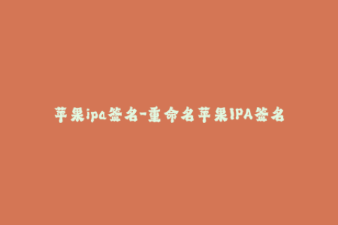 苹果ipa签名-重命名苹果IPA签名服务，重新定制新的应用程序标题，装载您的应用程序。
