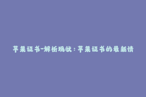 苹果证书-解析现状：苹果证书的最新情况！