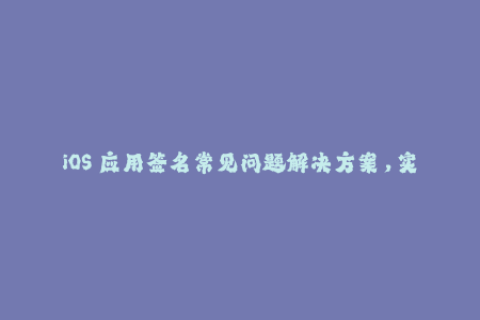 iOS 应用签名常见问题解决方案，实用教程分享