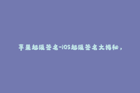 苹果超级签名-iOS超级签名大揭秘，尽在这里！