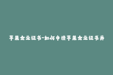 苹果企业证书-如何申请苹果企业证书并进行有效管理 - 50字