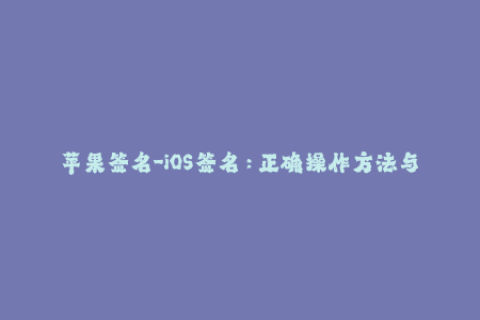 苹果签名-iOS签名：正确操作方法与常见问题解决方案
