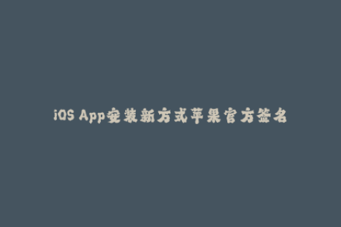 iOS App安装新方式苹果官方签名公开，无需越狱，仅需一台iOS设备！