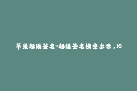 苹果超级签名-超级签名横空出世，iOS签名再升级！