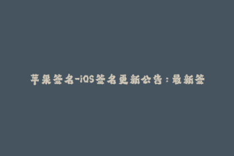 苹果签名-iOS签名更新公告：最新签名方案及使用教程