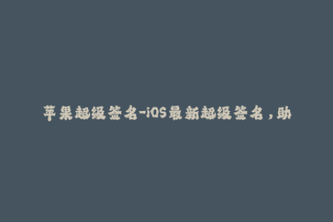 苹果超级签名-iOS最新超级签名，助力你愉快使用Apple设备