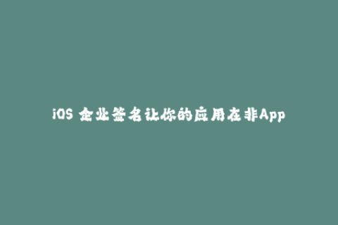 iOS 企业签名让你的应用在非App Store环境下安全运行