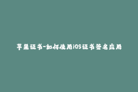 苹果证书-如何使用iOS证书签名应用：完整的指南