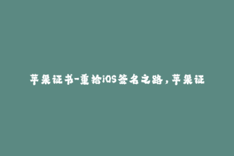 苹果证书-重拾iOS签名之路，苹果证书全解析！
