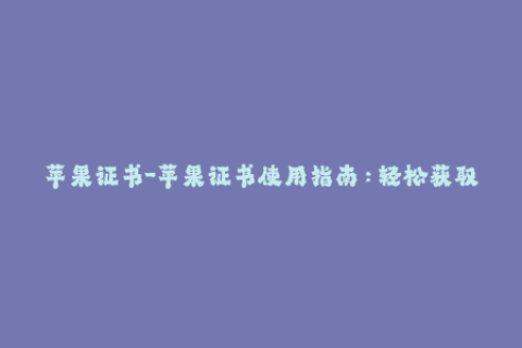苹果证书-苹果证书使用指南：轻松获取签名并避免未授权应用闪退