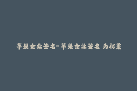 苹果企业签名-「苹果企业签名」为何重要，企业该如何应对？