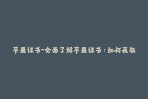 苹果证书-全面了解苹果证书：如何获取、更新和使用