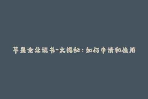 苹果企业证书-大揭秘：如何申请和使用苹果企业证书？
