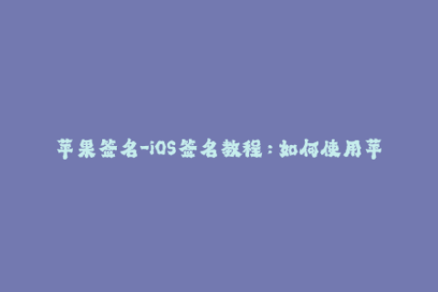 苹果签名-iOS签名教程：如何使用苹果签名安装应用？