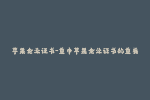苹果企业证书-重申苹果企业证书的重要性：确保您的iOS应用程序永久性签名！