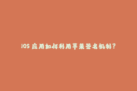 iOS 应用如何利用苹果签名机制？