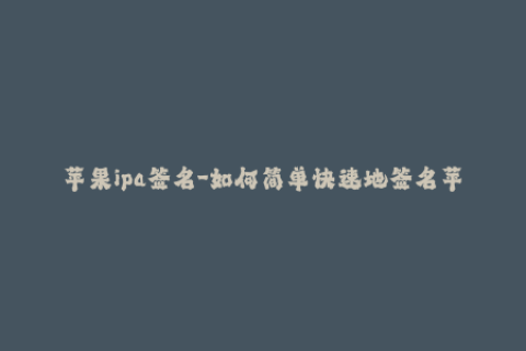 苹果ipa签名-如何简单快速地签名苹果IPA完整步骤