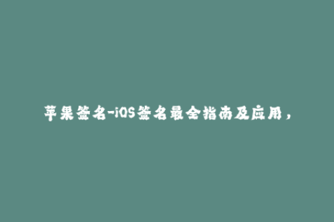 苹果签名-iOS签名最全指南及应用，助你畅游苹果世界