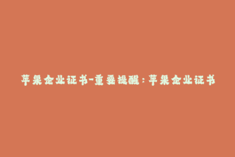 苹果企业证书-重要提醒：苹果企业证书使用注意事项