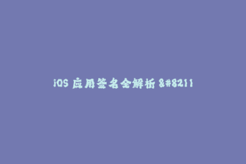 iOS 应用签名全解析 - 稳步提升企业级应用下载和安装速度