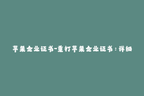 苹果企业证书-重打苹果企业证书：详细指南及步骤