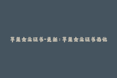 苹果企业证书-更新：苹果企业证书面临问题