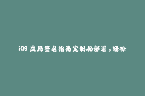 iOS 应用签名指南定制化部署，轻松打开苹果签名大门