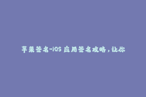 苹果签名-iOS 应用签名攻略，让你的 iPhone 更出色！