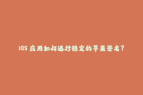iOS 应用如何进行稳定的苹果签名？