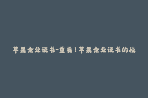 苹果企业证书-重要！苹果企业证书的使用须知及应用技巧