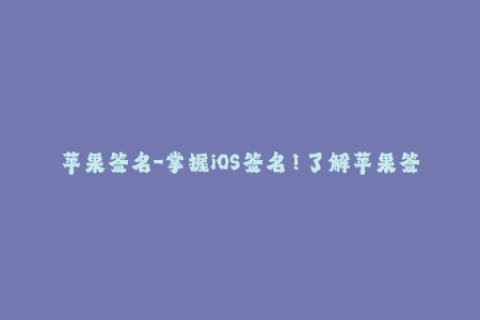 苹果签名-掌握iOS签名！了解苹果签名的重要性与技巧