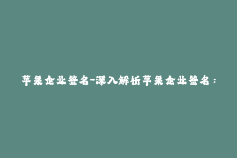 苹果企业签名-深入解析苹果企业签名：如何高效、稳定地进行签名？