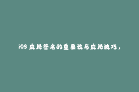 iOS 应用签名的重要性与应用技巧，你知道吗？