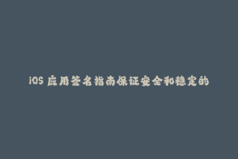 iOS 应用签名指南保证安全和稳定的安装方法