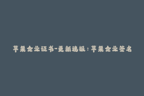 苹果企业证书-更新速报：苹果企业签名证书全面升级！