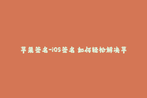 苹果签名-iOS签名 如何轻松解决苹果签名问题