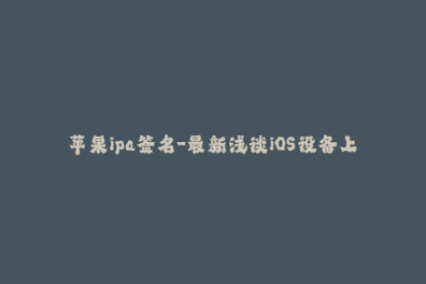 苹果ipa签名-最新浅谈iOS设备上的应用签名技巧