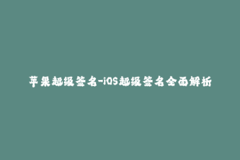 苹果超级签名-iOS超级签名全面解析，苹果应用签名不再成难题