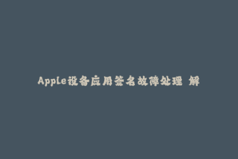 Apple设备应用签名故障处理——解决你的iOS签名问题
