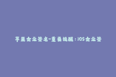 苹果企业签名-重要提醒：iOS企业签名规则和你需要知道的一切