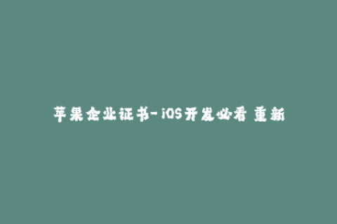 苹果企业证书-「iOS开发必看」重新领悟苹果企业证书的实战应用方法