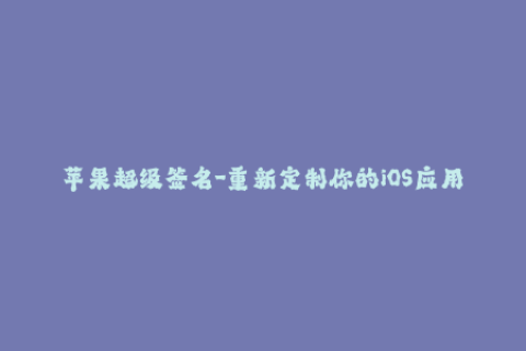 苹果超级签名-重新定制你的iOS应用：苹果超级签名解锁！