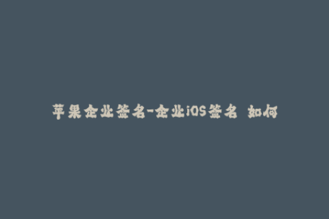 苹果企业签名-企业iOS签名  如何创建和安装企业iOS签名？